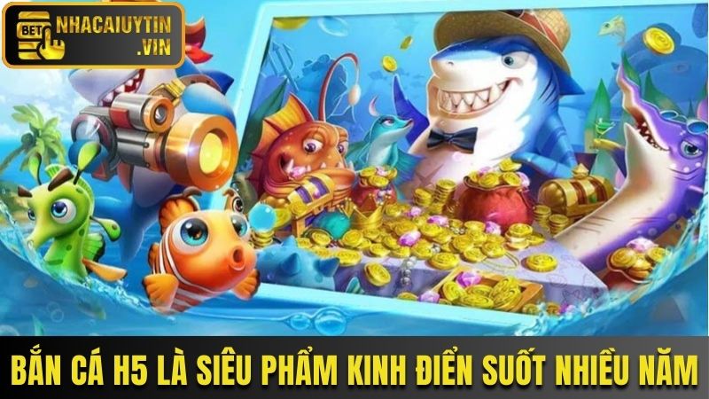 Bắn cá H5 là siêu phẩm kinh điển suốt nhiều năm